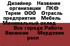 Дизайнер › Название организации ­ ПКФ Терем, ООО › Отрасль предприятия ­ Мебель › Минимальный оклад ­ 23 000 - Все города Работа » Вакансии   . Мордовия респ.
